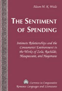 Cover image for The Sentiment of Spending: Intimate Relationships and the Consumerist Environment in the Works of Zola, Rachilde, Maupassant, and Huysmans