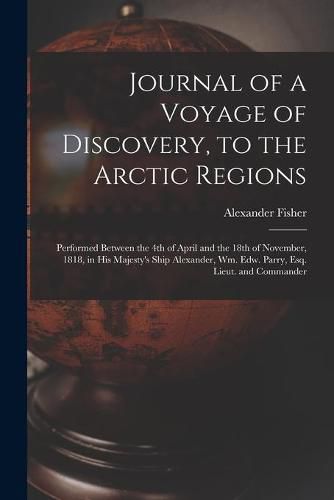 Cover image for Journal of a Voyage of Discovery, to the Arctic Regions [microform]: Performed Between the 4th of April and the 18th of November, 1818, in His Majesty's Ship Alexander, Wm. Edw. Parry, Esq. Lieut. and Commander