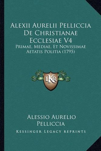 Cover image for Alexii Aurelii Pelliccia de Christianae Ecclesiae V4: Primae, Mediae, Et Novissimae Aetatis Politia (1795)