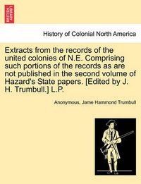 Cover image for Extracts from the Records of the United Colonies of N.E. Comprising Such Portions of the Records as Are Not Published in the Second Volume of Hazard's State Papers. [edited by J. H. Trumbull.] L.P.