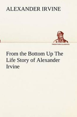 Cover image for From the Bottom Up The Life Story of Alexander Irvine