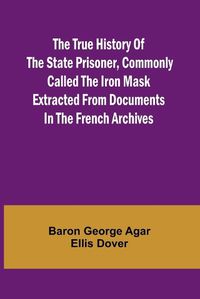 Cover image for The True History of the State Prisoner, commonly called the Iron Mask Extracted from Documents in the French Archives