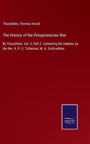 Cover image for The History of the Peloponnesian War: By Thucydides. Vol. 3. Part 2. Containing the indexes, by the Rev. R. P. G. Tiddeman, M. A. Sixth edition