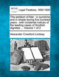 Cover image for The earldom of Mar: in sunshine and in shade during five hundred years: with incidental notices of the leading cases of Scottish dignities ... Volume 1 of 2