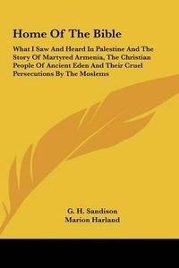 Cover image for Home of the Bible: What I Saw and Heard in Palestine and the Story of Martyred Armenia, the Christian People of Ancient Eden and Their Cruel Persecutions by the Moslems