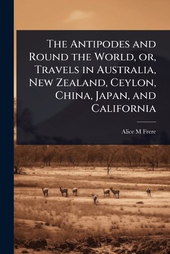 Cover image for The Antipodes and Round the World, or, Travels in Australia, New Zealand, Ceylon, China, Japan, and California