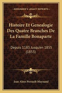 Cover image for Histoire Et Genealogie Des Quatre Branches de La Famille Bonaparte: Depuis 1183 Jusqu'en 1855 (1855)