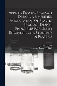 Cover image for Applied Plastic Product Design, a Simplified Presentation of Plastic Product Design Principles for Use by Engineers and Students in Plastics