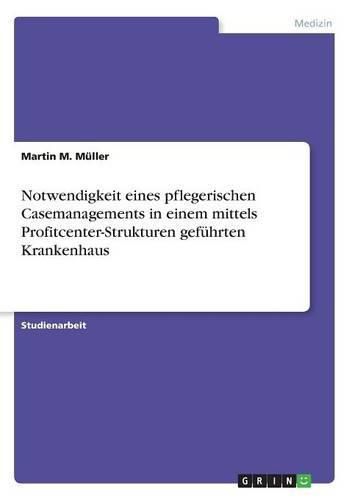 Notwendigkeit eines pflegerischen Casemanagements in einem mittels Profitcenter-Strukturen gefuhrten Krankenhaus