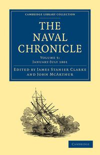 Cover image for The Naval Chronicle: Volume 5, January-July 1801: Containing a General and Biographical History of the Royal Navy of the United Kingdom with a Variety of Original Papers on Nautical Subjects