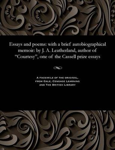 Cover image for Essays and Poems: With a Brief Autobiographical Memoir: By J. A. Leatherland, Author of Courtesy, One of the Cassell Prize Essays