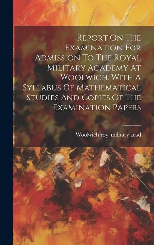 Cover image for Report On The Examination For Admission To The Royal Military Academy At Woolwich. With A Syllabus Of Mathematical Studies And Copies Of The Examination Papers