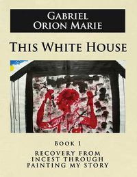 Cover image for This White House: Recovery from Incest Through Painting My Story (Book One)