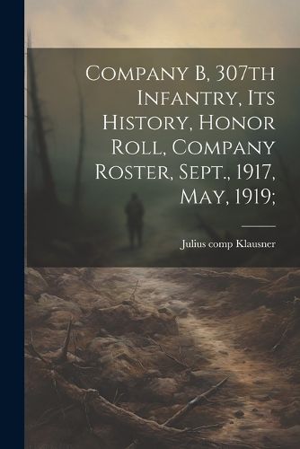 Cover image for Company B, 307th Infantry, Its History, Honor Roll, Company Roster, Sept., 1917, May, 1919;