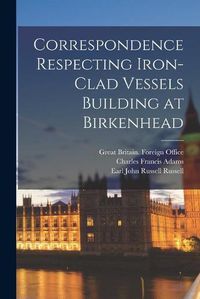 Cover image for Correspondence Respecting Iron-clad Vessels Building at Birkenhead