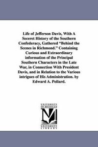 Cover image for Life of Jefferson Davis, with a Seceret History of the Southern Confederacy, Gathered Behind the Scenes in Richmond. Containing Curious and Extraordin