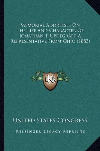 Cover image for Memorial Addresses on the Life and Character of Jonathan T. Updegraff, a Representative from Ohio (1883)