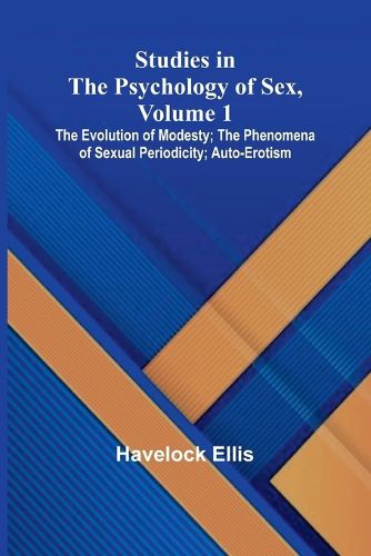 Cover image for Studies in the Psychology of Sex, Volume 1; The Evolution of Modesty; The Phenomena of Sexual Periodicity; Auto-Erotism