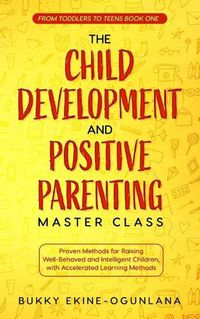 Cover image for The Child Development and Positive Parenting Master Class: Proven Methods for Raising Well-Behaved and Intelligent Children, with Accelerated Learning Methods