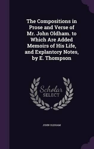 Cover image for The Compositions in Prose and Verse of Mr. John Oldham. to Which Are Added Memoirs of His Life, and Explantory Notes, by E. Thompson