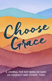 Cover image for Choose Grace: A Journal for Not Being So Hard on Yourself (and Others, Too!)