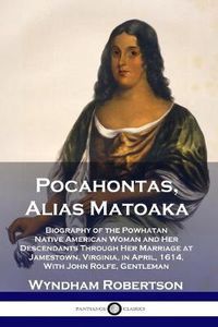 Cover image for Pocahontas, Alias Matoaka: Biography of the Powhatan Native American Woman and Her Descendants Through Her Marriage at Jamestown, Virginia, in April, 1614, With John Rolfe, Gentleman