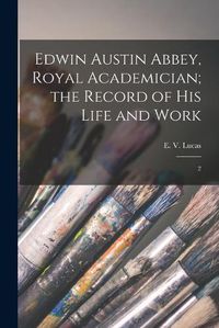 Cover image for Edwin Austin Abbey, Royal Academician; the Record of his Life and Work