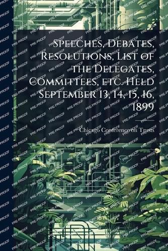 Cover image for Speeches, Debates, Resolutions, List of the Delegates, Committees, etc. Held September 13, 14, 15, 16, 1899