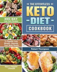 Cover image for The Effortless Keto Diet Cookbook: 365-Day Low-Carb Recipes to Rapidly Lose Weight, Upgrade Your Body Health and Have a Happier Lifestyle