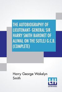 Cover image for The Autobiography Of Lieutenant-General Sir Harry Smith Baronet Of Aliwal On The Sutlej G.C.B. (Complete): Edited With The Addition Of Some Supplementary Chapters By G. C. Moore Smith, M.A. One Volume Edition.