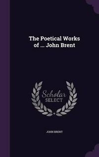 Cover image for The Poetical Works of ... John Brent