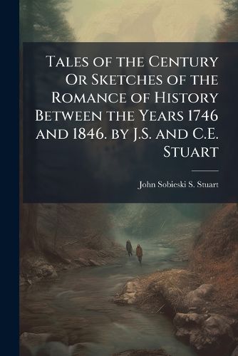 Cover image for Tales of the Century Or Sketches of the Romance of History Between the Years 1746 and 1846. by J.S. and C.E. Stuart