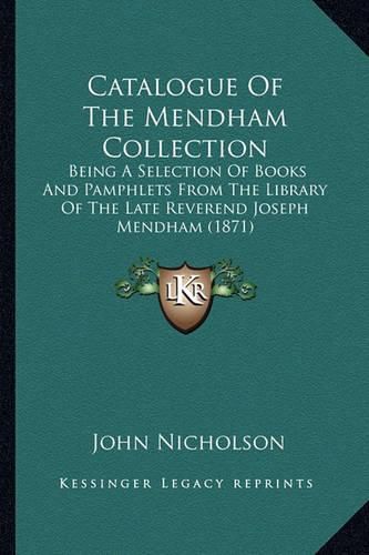 Cover image for Catalogue of the Mendham Collection: Being a Selection of Books and Pamphlets from the Library of the Late Reverend Joseph Mendham (1871)