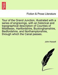 Cover image for Tour of the Grand Junction, Illustrated with a Series of Engravings, with an Historical and Topographical Description of Counties of Middlesex, Hartfordshire, Buckinghamshire, Bedfordshire, and Northamptonshire, Through Which the Canal Passes.