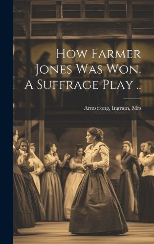 Cover image for How Farmer Jones Was Won. A Suffrage Play ..