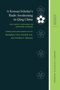 Cover image for A Korean Scholar's Rude Awakening in Qing China: Pak Chega's Discourse on Northern Learning