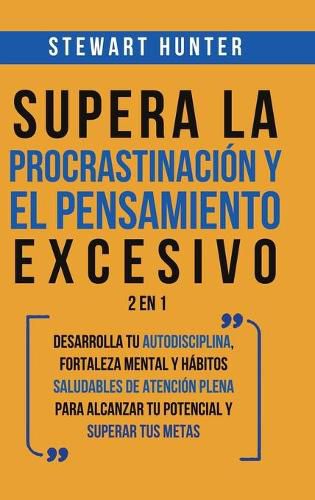 Cover image for Supera la Procrastinacion y el pensamiento excesivo 2 en 1: Desarrolla tu autodisciplina, fortaleza mental y habitos saludables de Atencion Plena para alcanzar tu potencial y superar tus metas