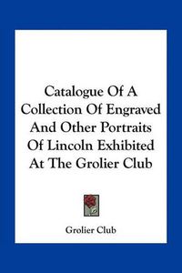 Cover image for Catalogue of a Collection of Engraved and Other Portraits of Lincoln Exhibited at the Grolier Club