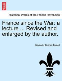 Cover image for France Since the War: A Lecture ... Revised and Enlarged by the Author.