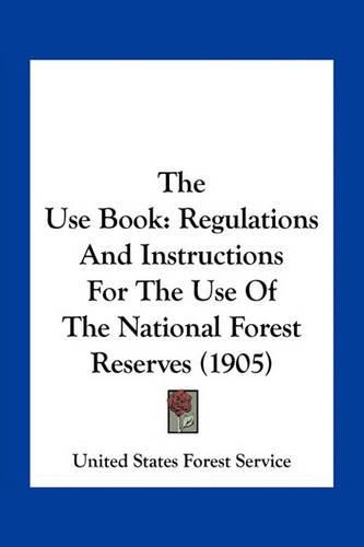 The Use Book: Regulations and Instructions for the Use of the National Forest Reserves (1905)