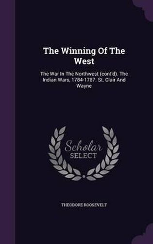 Cover image for The Winning of the West: The War in the Northwest (Cont'd). the Indian Wars, 1784-1787. St. Clair and Wayne