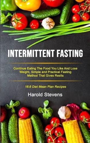 Cover image for Intermittent Fasting: Continue Eating the Food You Like and Lose Weight, Simple and Practical Fasting Method That Gives Result (16:8 Diet Mean Plan Recipes)