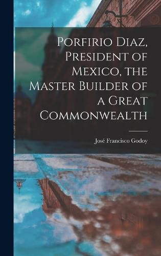 Cover image for Porfirio Diaz, President of Mexico, the Master Builder of a Great Commonwealth