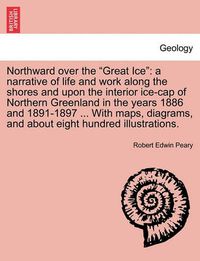 Cover image for Northward over the Great Ice: a narrative of life and work along the shores and upon the interior ice-cap of Northern Greenland in the years 1886 and 1891-1897 ... With maps, diagrams, and about eight hundred illustrations.