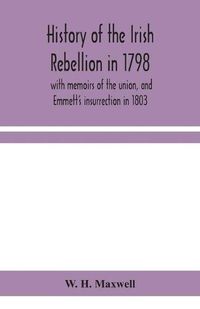 Cover image for History of the Irish rebellion in 1798: with memoirs of the union, and Emmett's insurrection in 1803