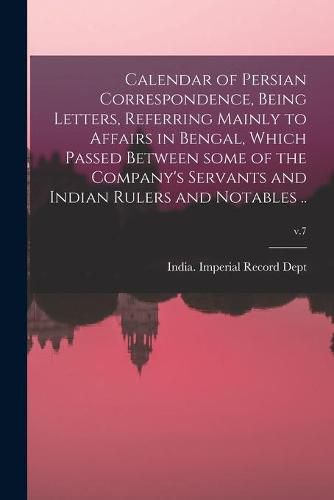 Cover image for Calendar of Persian Correspondence, Being Letters, Referring Mainly to Affairs in Bengal, Which Passed Between Some of the Company's Servants and Indian Rulers and Notables ..; v.7