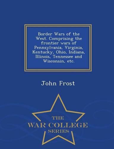 Cover image for Border Wars of the West. Comprising the frontier wars of Pennsylvania, Virginia, Kentucky, Ohio, Indiana, Illinois, Tennessee and Wisconsin, etc. - War College Series