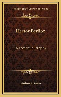 Cover image for Hector Berlioz: A Romantic Tragedy