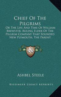 Cover image for Chief of the Pilgrims: Or the Life and Time of William Brewster, Ruling Elder of the Pilgrim Company That Founded New Plymouth, the Parent Colony of New England in 1620