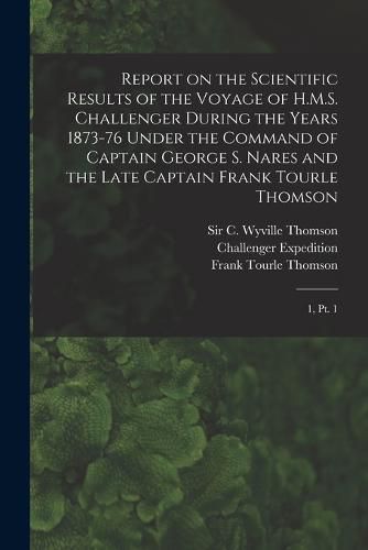 Report on the Scientific Results of the Voyage of H.M.S. Challenger During the Years 1873-76 Under the Command of Captain George S. Nares and the Late Captain Frank Tourle Thomson